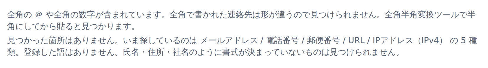 通知の欄。「全角の @ や全角の数字が含まれています。全角で書かれた連絡先は形が違うので見つけられません」と「見つかった箇所はありません。いま探しているのはメールアドレス/電話番号/郵便番号/URL/IPアドレス(IPv4)の5種類。登録した語はありません」の2つが表示されている